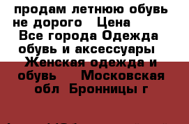 продам летнюю обувь не дорого › Цена ­ 500 - Все города Одежда, обувь и аксессуары » Женская одежда и обувь   . Московская обл.,Бронницы г.